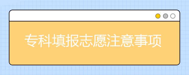 ?？铺顖?bào)志愿注意事項(xiàng)是什么？一文看懂！