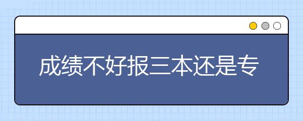 成绩不好报三本还是专科？专科志愿填报有什么注意事项？