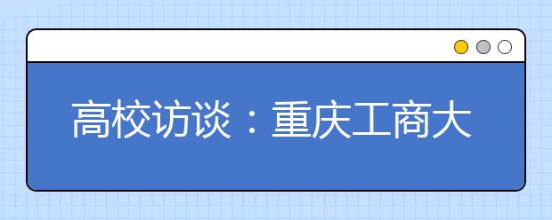 高校訪談：重慶工商大學(xué)2020年招生有哪些變化？