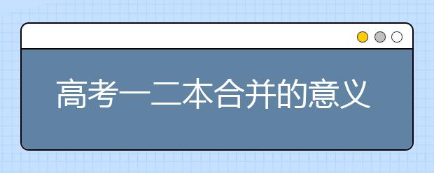 高考一二本合并的意义是什么？对考生有哪些影响？