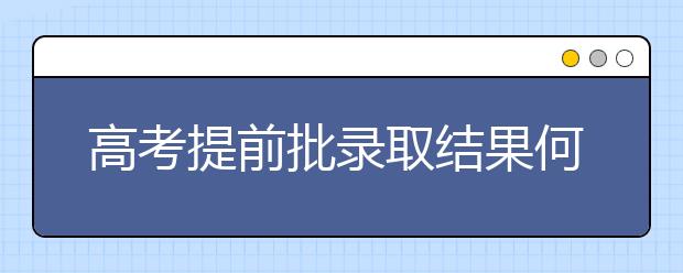 高考提前批录取结果何时公布？拿到录取通知书后需要做什么？