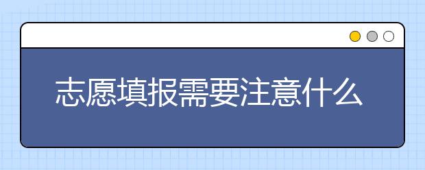 志愿填报需要注意什么？高考志愿填报有什么技巧？