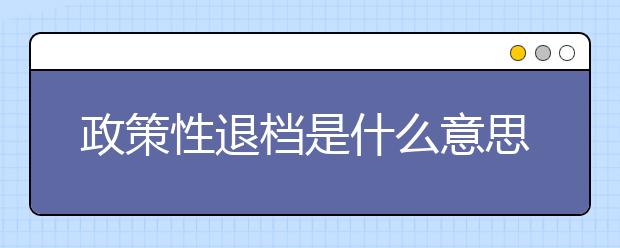 政策性退檔是什么意思？高考填志愿如何避免被退檔？