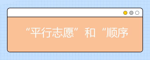 “平行志愿”和“顺序志愿”有什么区别？平行志愿有什么优点？