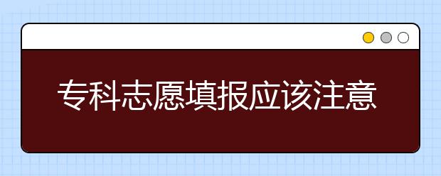 专科志愿填报应该注意什么问题？一文看懂！