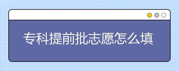 ?？铺崆芭驹冈趺刺?？專科提前批報考注意事項