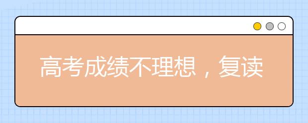 高考成績(jī)不理想，復(fù)讀還是?？迫绾芜x擇？