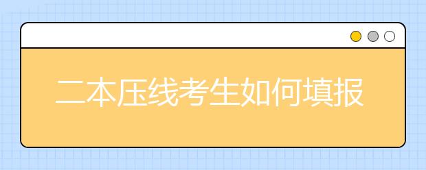 二本压线考生如何填报志愿？一文看懂！