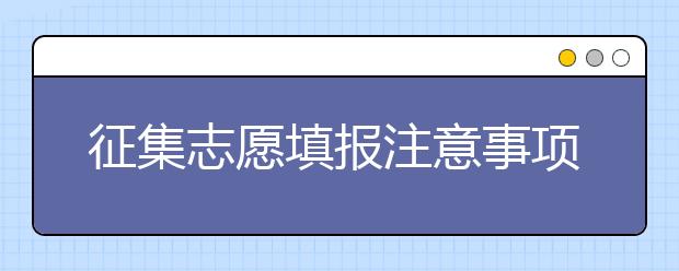 征集志愿填报注意事项是什么？一文看懂！