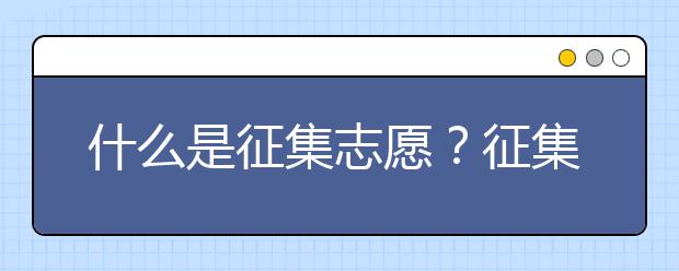 什么是征集志愿？征集志愿填報(bào)需要注意什么？