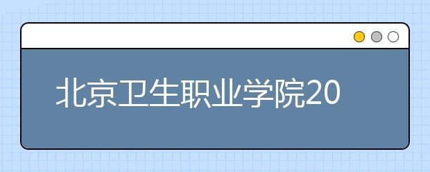 <a target="_blank" href="/academy/detail/14101.html" title="北京卫生职业学院">北京卫生职业学院</a>2020年招生章程