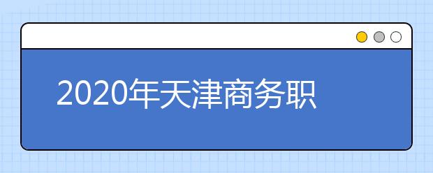 2020年天津商務(wù)職業(yè)學(xué)院普通高職招生章程