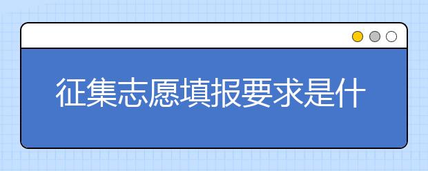 征集志愿填報(bào)要求是什么？有什么注意事項(xiàng)？