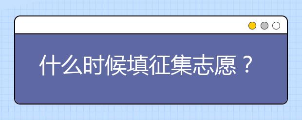 什么时候填征集志愿？征集志愿填报技巧