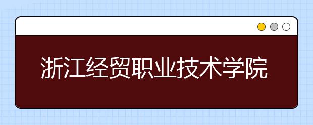 浙江经贸职业技术学院2020年招生章程