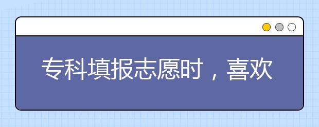 专科填报志愿时，喜欢专业被调剂怎么办？