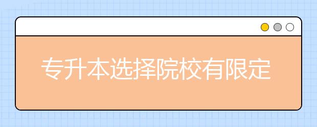 专升本选择院校有限定吗？如何选择院校更非常容易被入取？