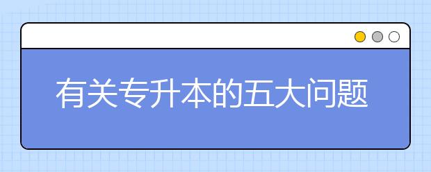 有關(guān)專升本的五大問題，專升本學生必看！