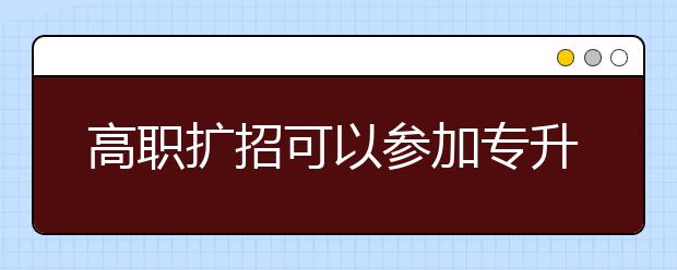 高職擴招可以參加專升本嗎？擴招的學習方式有什么區(qū)別？