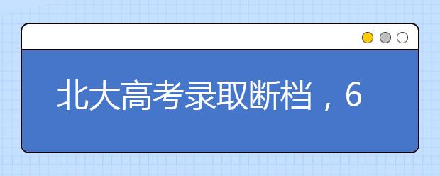 北大高考录取断档，643分考生成功捡漏！提前批志愿填报有什么技巧？