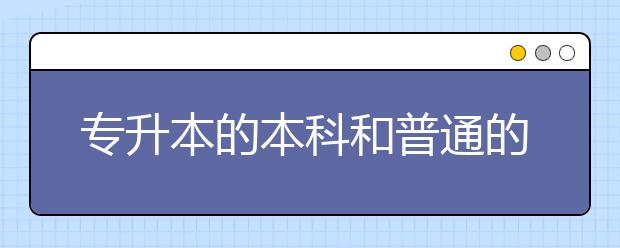 專升本的本科和普通的本科有什么區(qū)別？