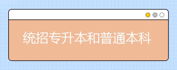 統(tǒng)招專(zhuān)升本和普通本科有什么不同？統(tǒng)招專(zhuān)升本考試落榜了可以重新再考嗎？