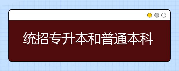 統(tǒng)招專升本和普通本科有什么區(qū)別？