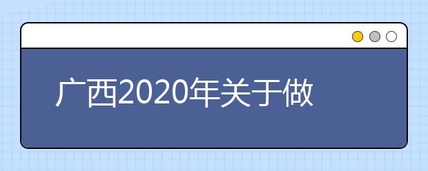 廣西2020年關(guān)于做好我區(qū)高職擴(kuò)招有關(guān)工作的通知