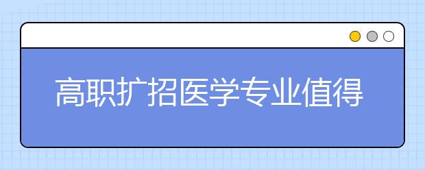 高职扩招医学专业值得学吗？