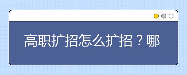 高职扩招怎么扩招？哪些人可以报？怎么学习？