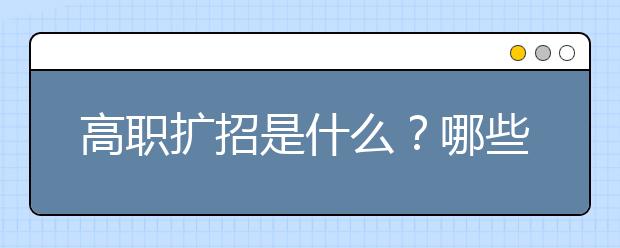 高职扩招是什么？哪些人员可以报读高职扩招？