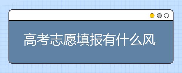 高考志愿填报有什么风险？家长需要了解什么？