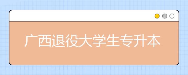 廣西退役大學(xué)生專升本政策是什么？有什么選拔條件？