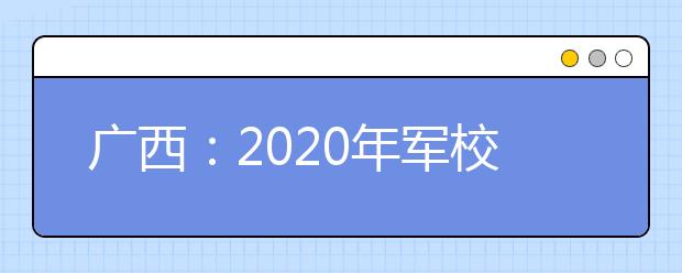 广西：2020年军校招生军检有关事项的公告