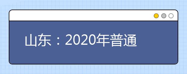 山东：2020年普通类提前批和体育类提前批志愿填报有关注意事项