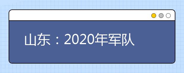 山东：2020年军队院校招生军检须知