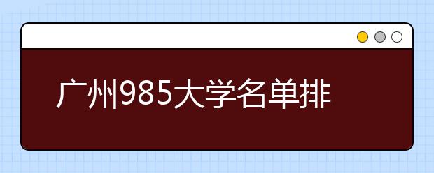 广州985大学名单排名 广州有哪些985大学