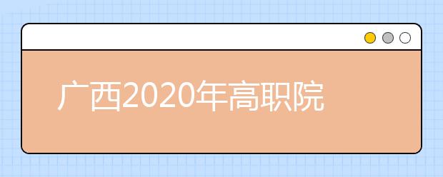 廣西2020年高職院校單獨考試招生和高職對口招生試點工作辦法