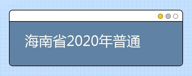 海南省2020年普通高等学校招生：招生工作要求