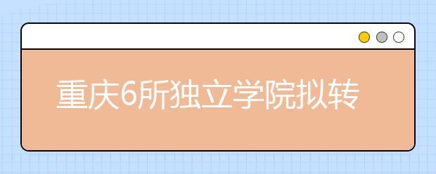 重庆6所独立学院拟转设为普通本科学校