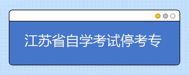 江苏省自学考试停考专业时间安排表
