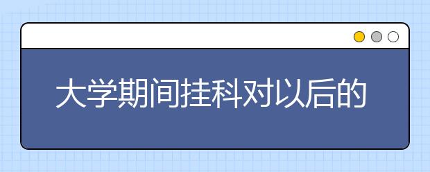 大学期间挂科对以后的学业影响大吗？