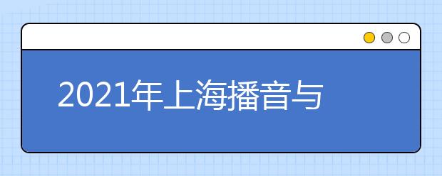 2021年上海播音与主持艺术类专业统考考试大纲