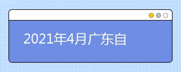 2021年4月广东自学考试时间及课程安排？