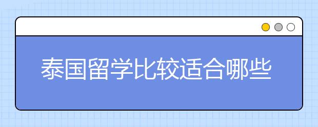 泰国留学比较适合哪些学生呢？