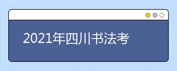2021年四川书法考试时间及考试要求