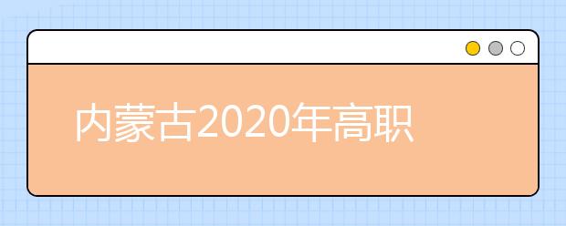 内蒙古2020年高职扩招填报志愿时间安排