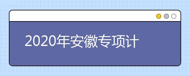 2020年安徽专项计划报名条件须知