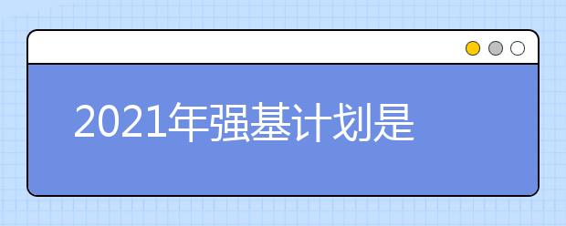 2021年强基计划是什么？有什么好处？