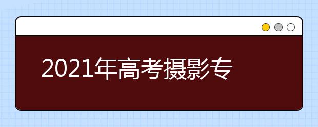 2021年高考摄影专业好考吗？分数线是多少？